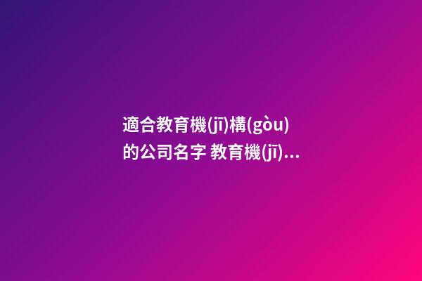 適合教育機(jī)構(gòu)的公司名字 教育機(jī)構(gòu)公司好名字-第1張-公司起名-玄機(jī)派